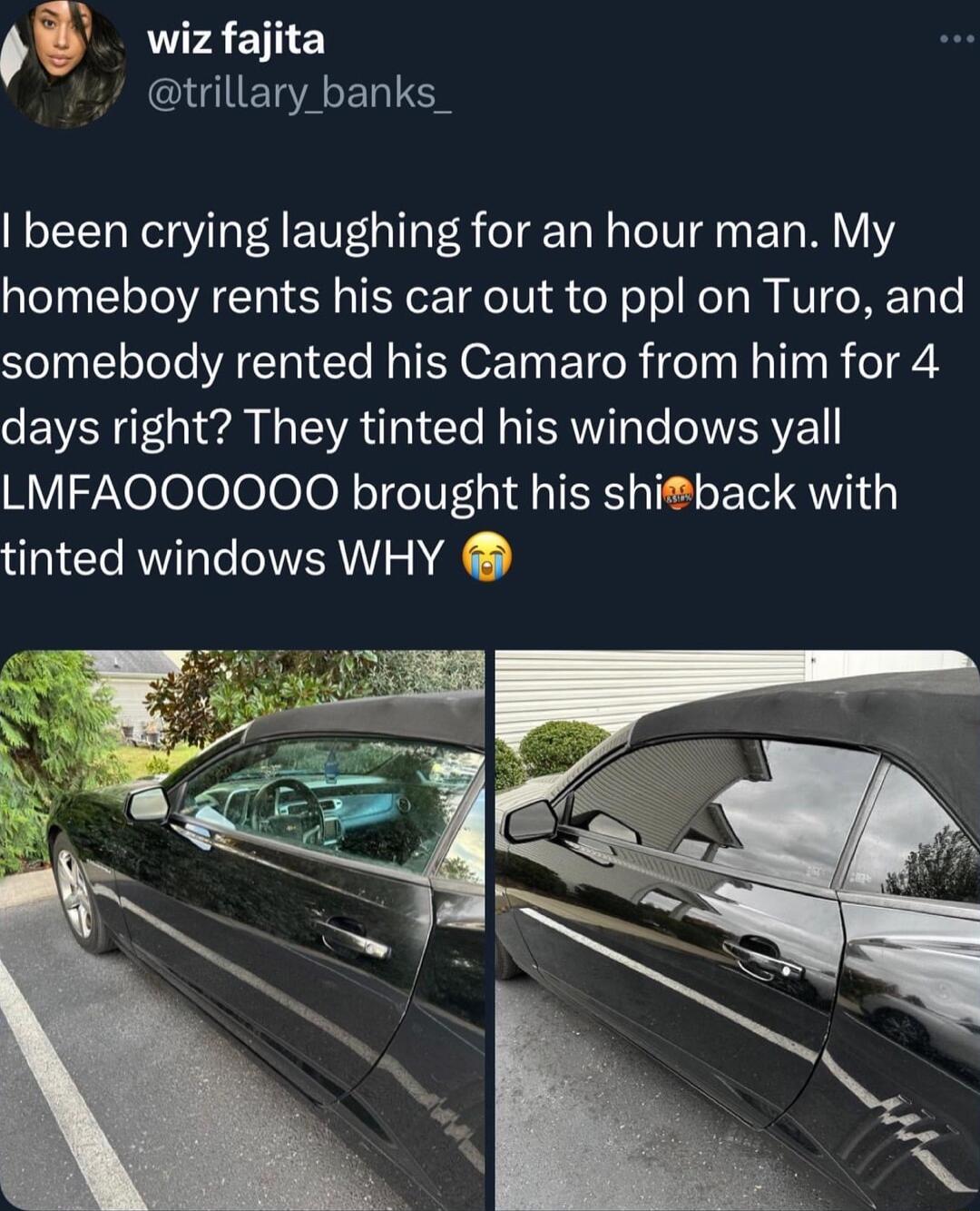 ql wiz fajita IGIETAER N been crying laughing for an hour man My homeboy rents his car out to ppl on Turo and somebody rented his Camaro from him for 4 VRN 7 e N VAT e NIRRT e WERVEL LMFAOOOOOO brought his shiback with tinted windows WHY