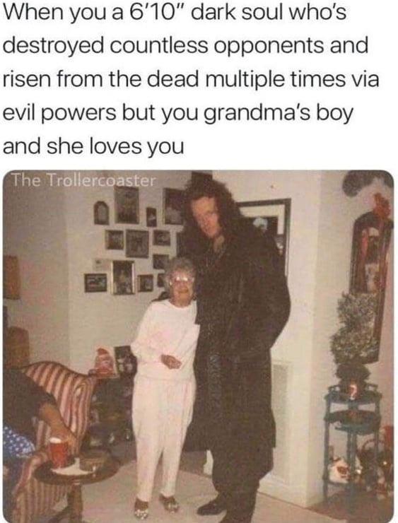When you a 610 dark soul whos destroyed countless opponents and risen from the dead multiple times via evil powers but you grandmas boy and she loves you Trollercoaster