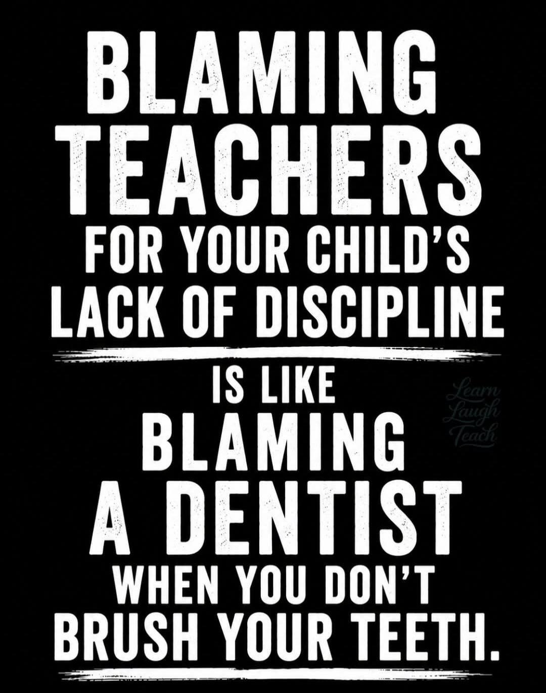 Blaming teachers for your child's lack of discipline is like blaming a dentist when you don't brush your teeth. Learn Laugh Teach.