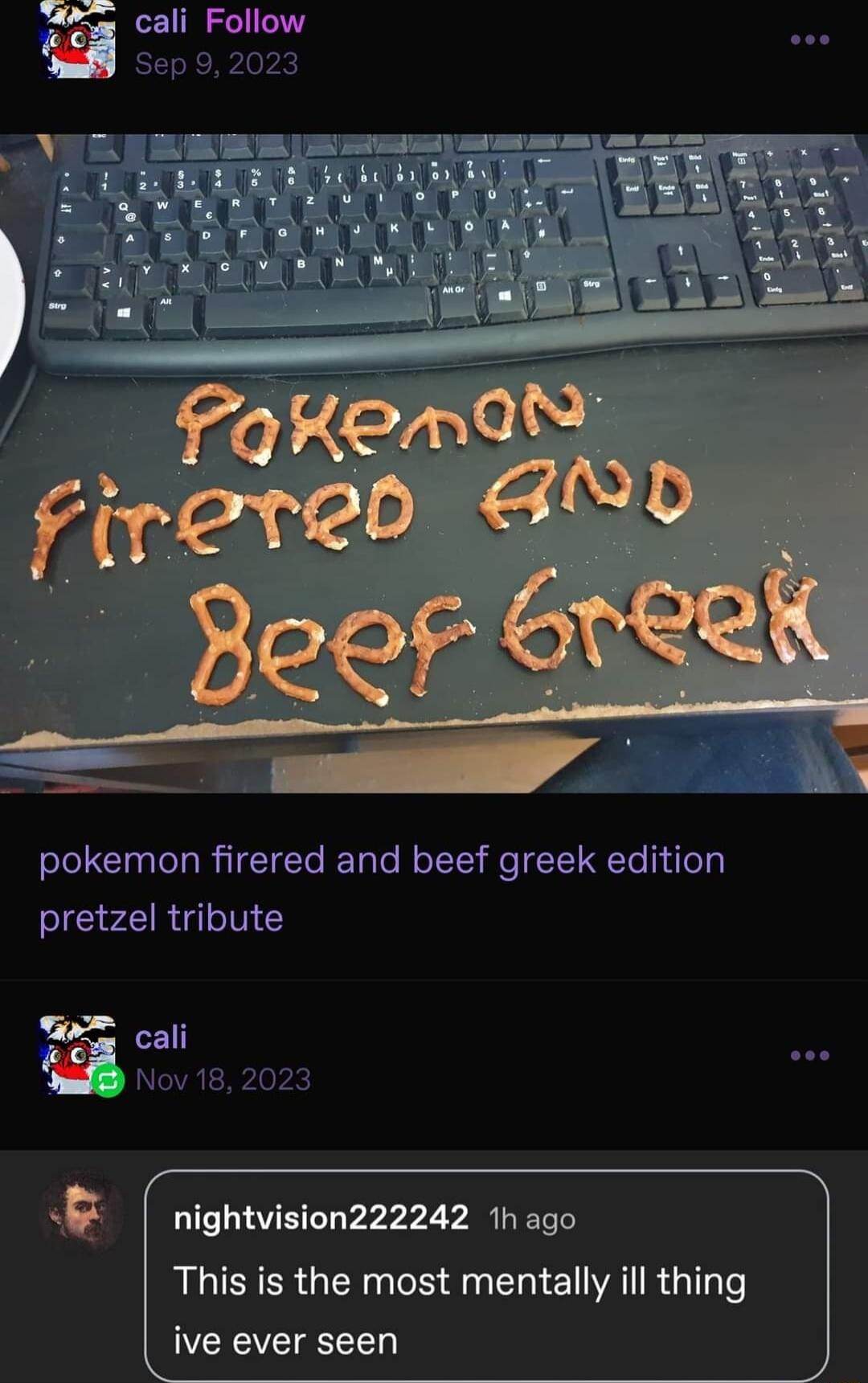 cali Follow Sep 9 202 pokemon firered and beef greek edition pretzel tribute cali B nightvision222242 11 ago This is the most mentally ill thing ive ever seen