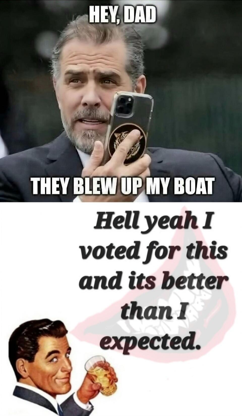 HEY, DAD
THEY BLEW UP MY BOAT
Hell yeah I voted for this and its better than I expected.