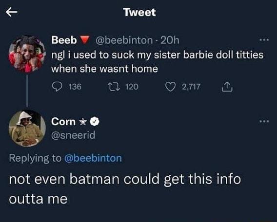 Tweet Beeb beebinton 20h ngl i used to suck my sister barbie doll titties when she wasnt home Ome W Qam 2 Com x GEREET Replying to beebinton not even batman could get this info elViaeNyl