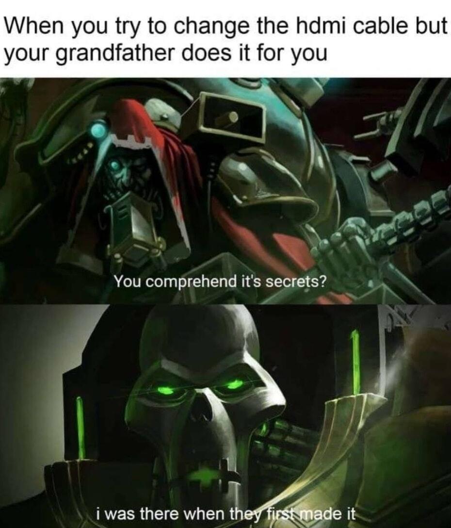 When you try to change the hdmi cable but your grandfather does it for you You comprehend its secrets o y 1 i was there when thafe it