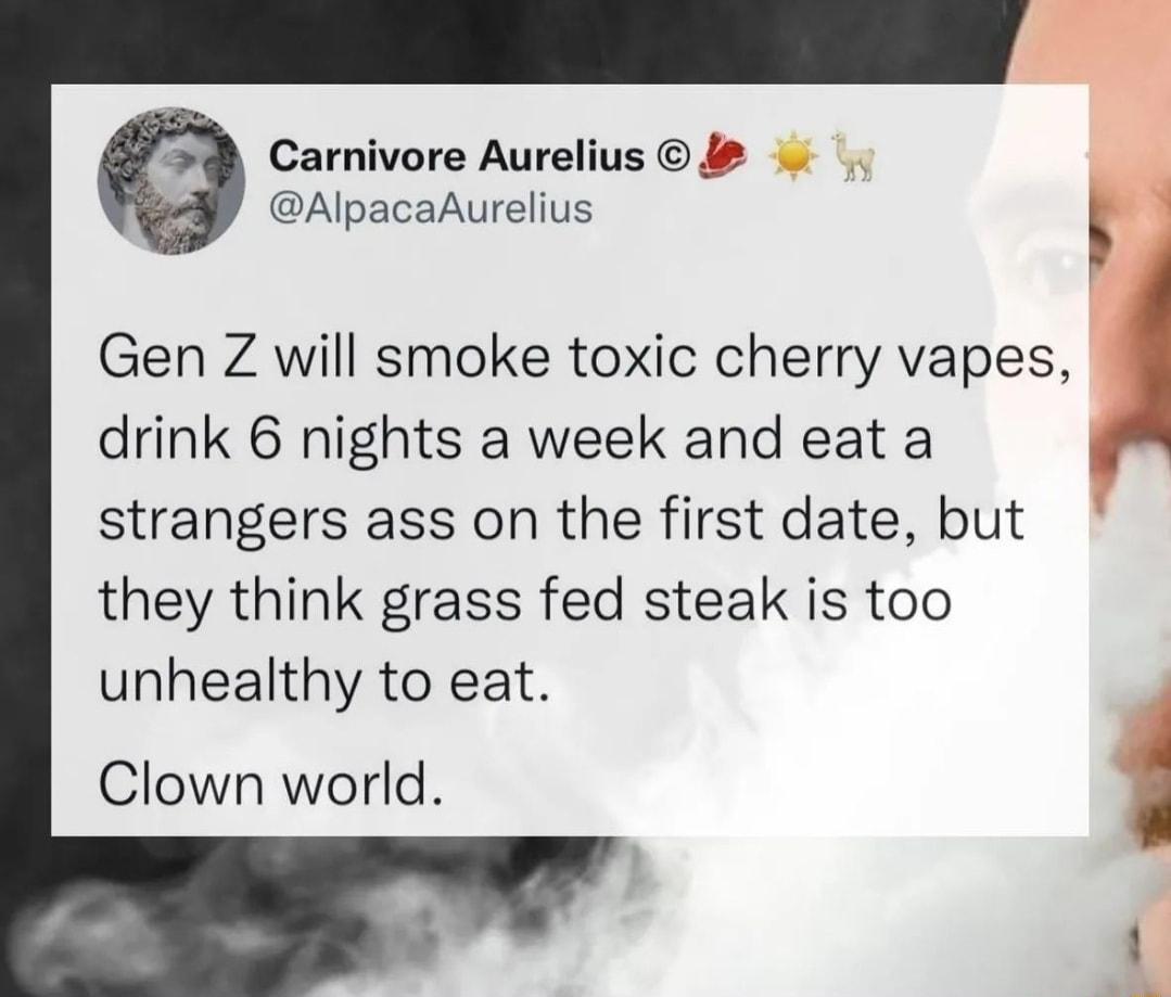 Carnivore Aurelius AlpacaAurelius ES Gen Z will smoke toxic cherry vapes drink 6 nights a week and eat a strangers ass on the first date but they think grass fed steak is too unhealthy to eat Clown world