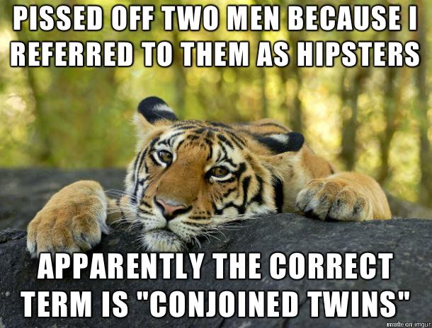PISSEDIOFFTWOIMENBECAUSEl IREFERRED T0 THEMIAS HIPSTERS E 9 B APPAHEHTY THE CORRECT TERM IS CONJOINED TWINS