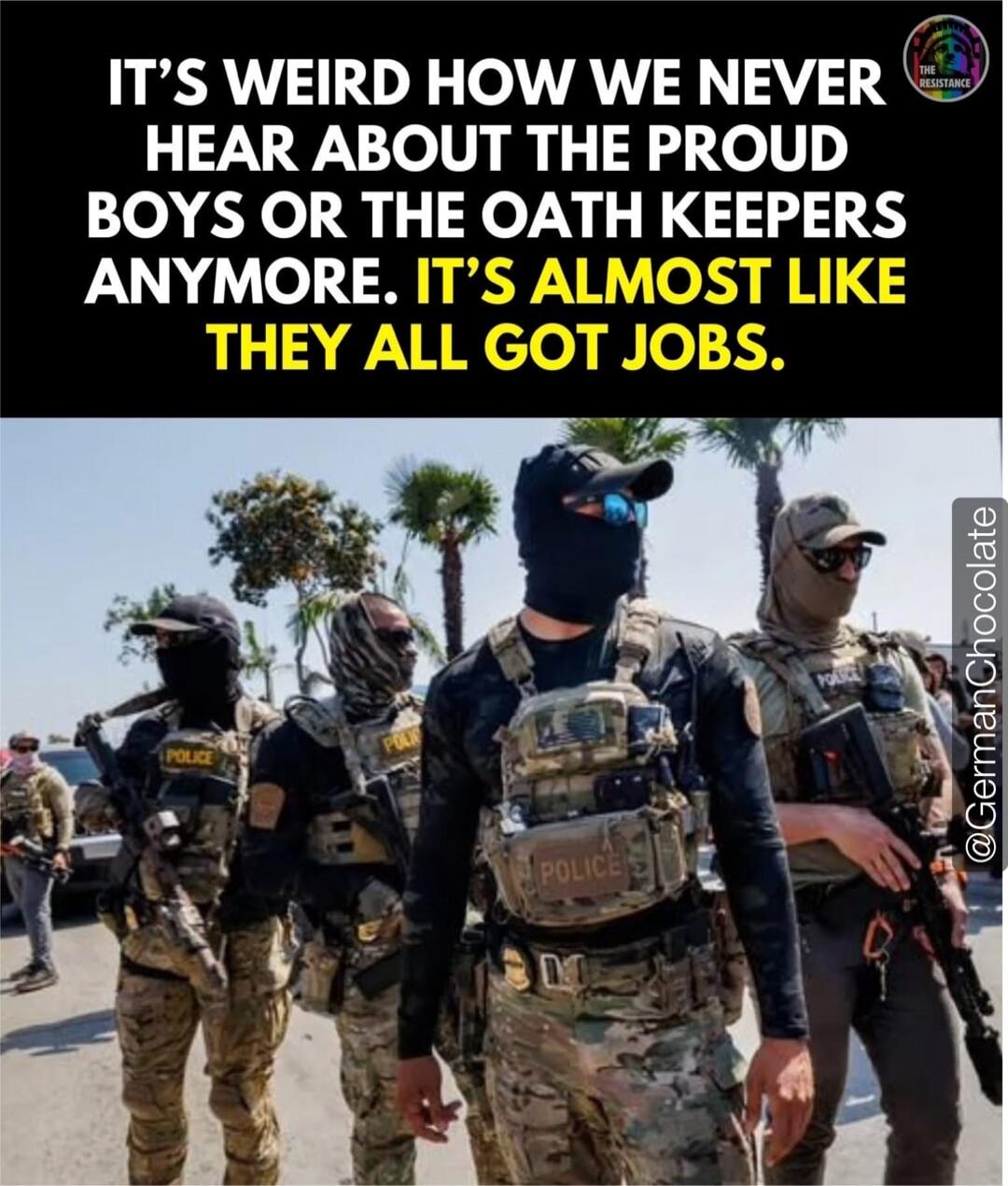 IT'S WEIRD HOW WE NEVER HEAR ABOUT THE PROUD BOYS OR THE OATH KEEPERS ANYMORE. IT'S ALMOST LIKE THEY ALL GOT JOBS.