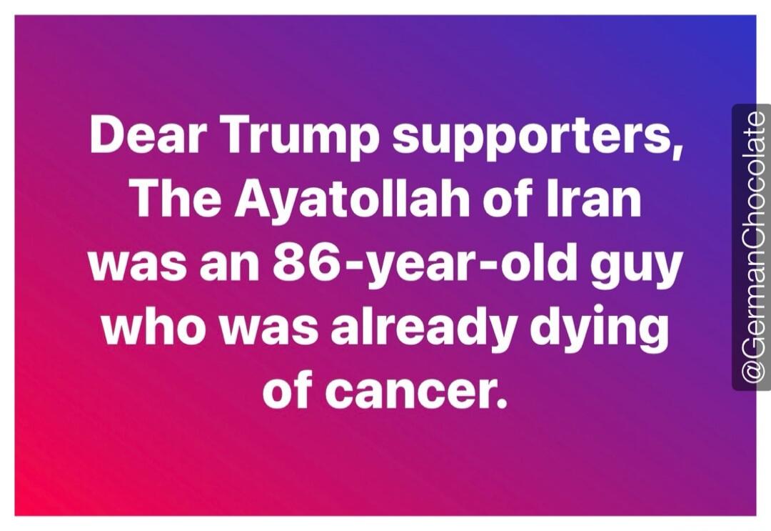 Dear Trump supporters, The Ayatollah of Iran was an 86-year-old guy who was already dying of cancer.