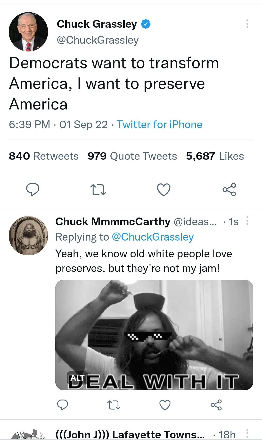 12008 o o OR il 9 Tweet Chuck Grassley ChuckGrassley Democrats want to transform America want to preserve America 639 PM 01 Sep 22 Twitter for iPhone 840 Retweets 979 Quote Tweets 5687 Likes o Q 3 Chuck MmmmcCarthy ideas 1s Replying to ChuckGrassley YYeah we know old white people love preserves but theyre not my jam Uohn J Lafayette Towns 18h Tweet your reply