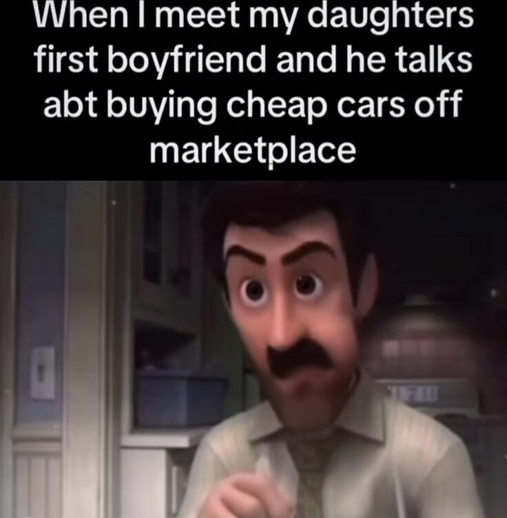 When I meet my daughter's first boyfriend and he talks about buying cheap cars off marketplace
