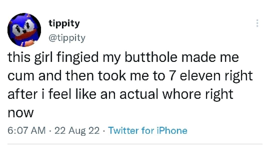 tippity tippity this girl fingied my butthole made me cum and then took me to 7 eleven right after i feel like an actual whore right now 607 AM 22 Aug 22 Twitter for iPhone 2012 Retweets 488 Quote Tweets 32K Likes