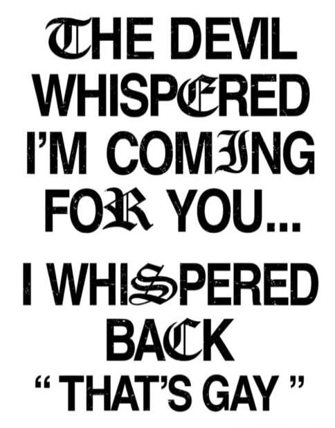 THE DEVIL WHISPERED I'M COMING FOR YOU... I WHISPERED BACK 