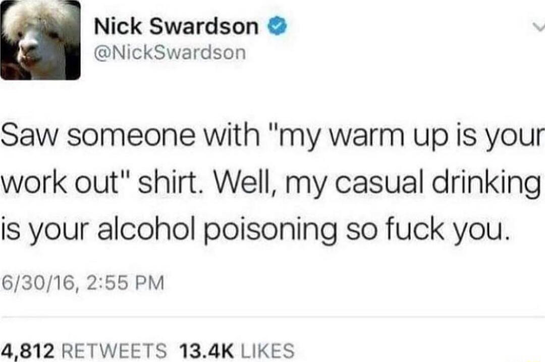 Nick Swardson NickSwardson Saw someone with my warm up is your work out shirt Well my casual drinking is your alcohol poisoning so fuck you 63016 255 PM 4812 RETWEETS 134K LIKES
