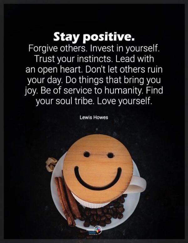 Stay positive. Forgive others. Invest in yourself. Trust your instincts. Lead with an open heart. Don't let others ruin your day. Do things that bring you joy. Be of service to humanity. Find your soul tribe. Love yourself. Lewis Howes