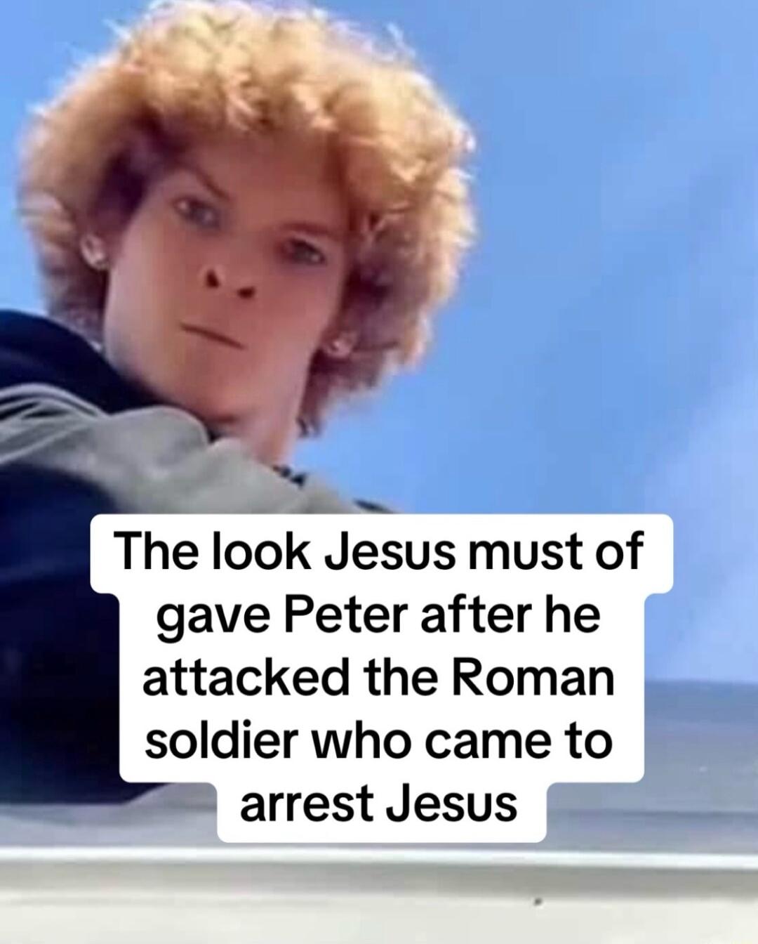 The look Jesus must of gave Peter after he attacked the Roman soldier who came to arrest Jesus