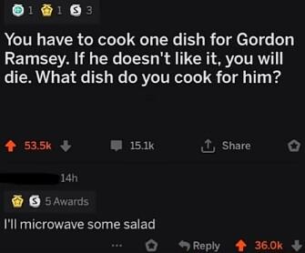 AU EIER GRT R T NC E R oI efel o o1 Ramsey If he doesnt like it you will die What dish do you cook for him 4 535 W 151k T Share o 14h N JEERS Il microwave some salad O Reply 4 360k
