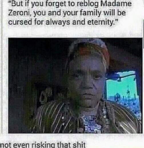 Butif you forget to reblog Madame Zeroni you and your family will be cursed for always and eternity