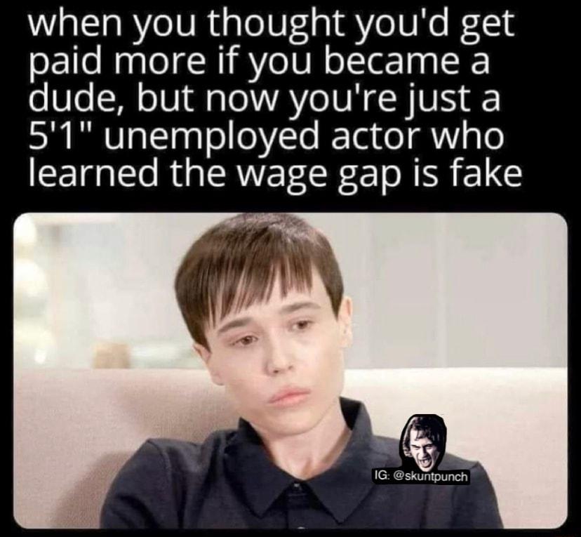 when you thought youd get paid more if you became a dude but now youre just a 51 unemployed actor who CEI e R AVEL CR ETOR N