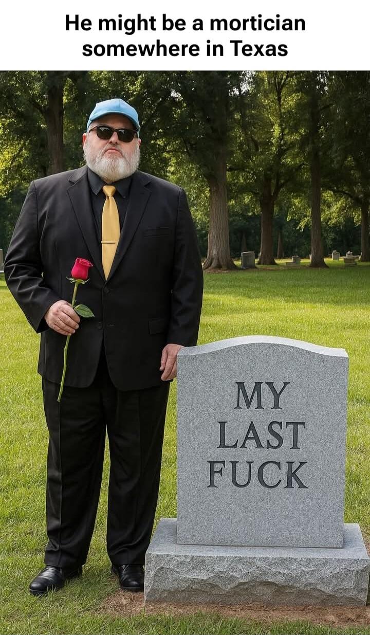 He might be a mortician somewhere in Texas
MY LAST FUCK