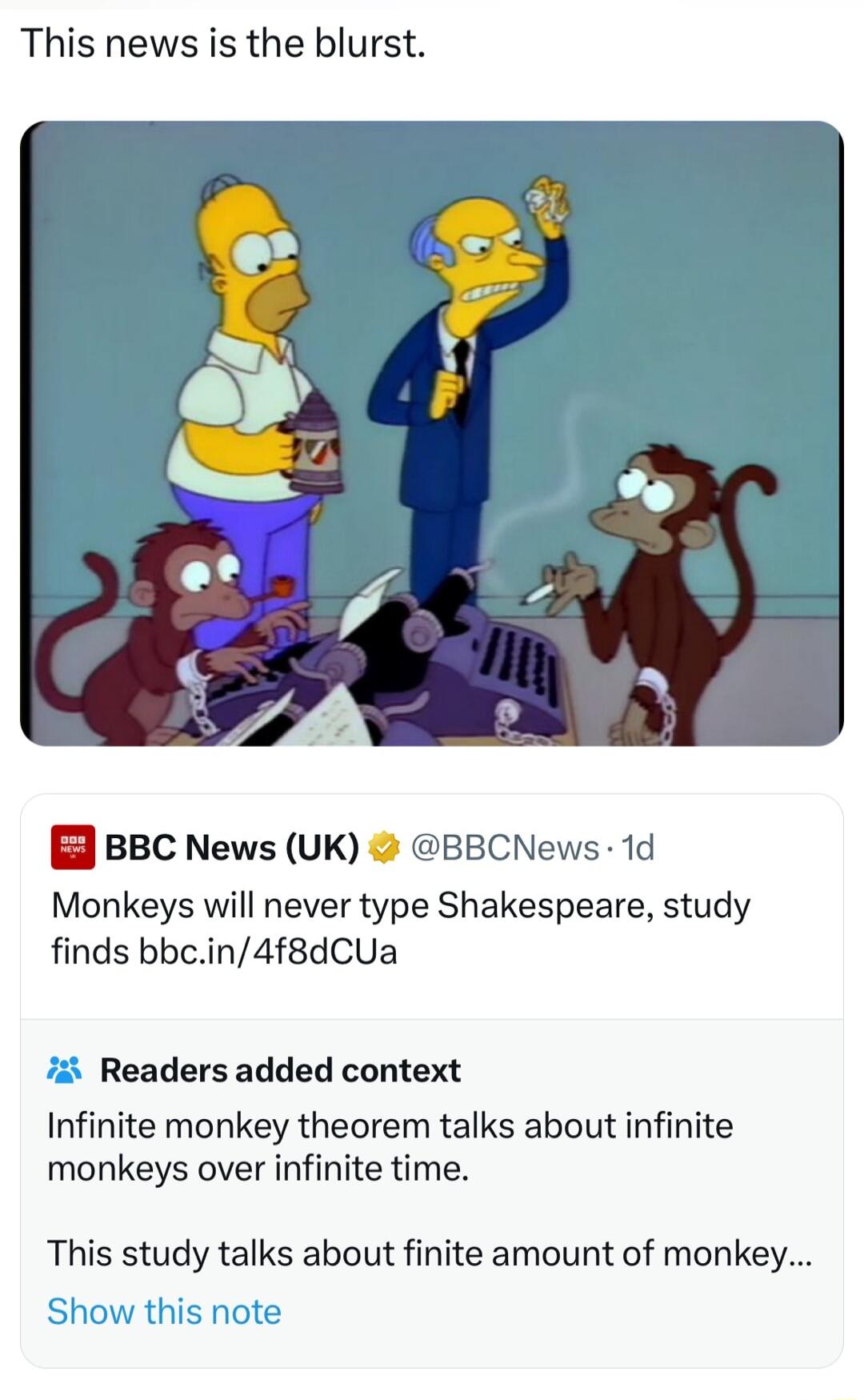 This news is the blurst BBC News UK BBCNews 1d Monkeys will never type Shakespeare study finds bbcin4f8dCUa 7 Readers added context Infinite monkey theorem talks about infinite monkeys over infinite time This study talks about finite amount of monkey Show this note