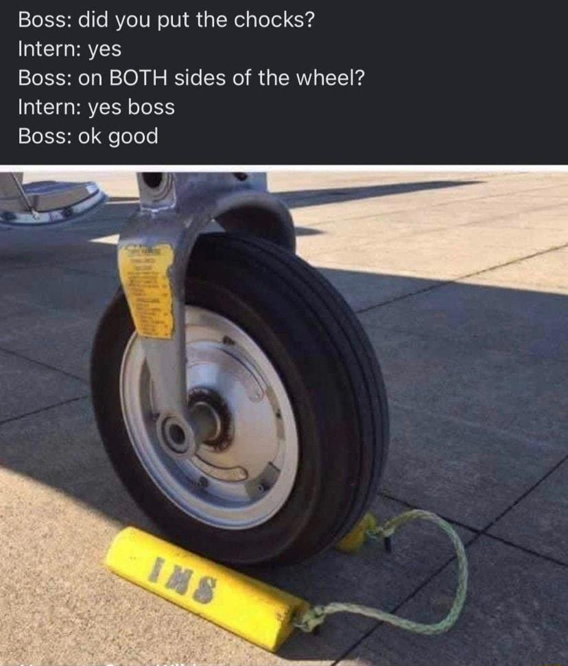 Boss did you put the chocks CIORAYES Boss on BOTH sides of the wheel Intern yes boss 2e1 3 e olole