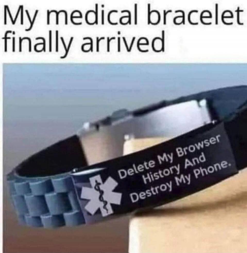 My medical bracelet finally arrived
Delete My Browser History And Destroy My Phone