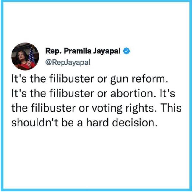 Rep Pramila Jayapal RepJayapal Its the filibuster or gun reform Its the filibuster or abortion Its the filibuster or voting rights This shouldnt be a hard decision