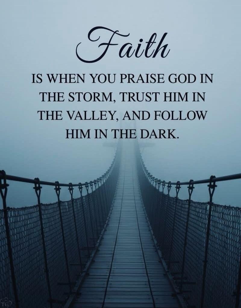Faith is when you praise God in the storm, trust him in the valley, and follow him in the dark.