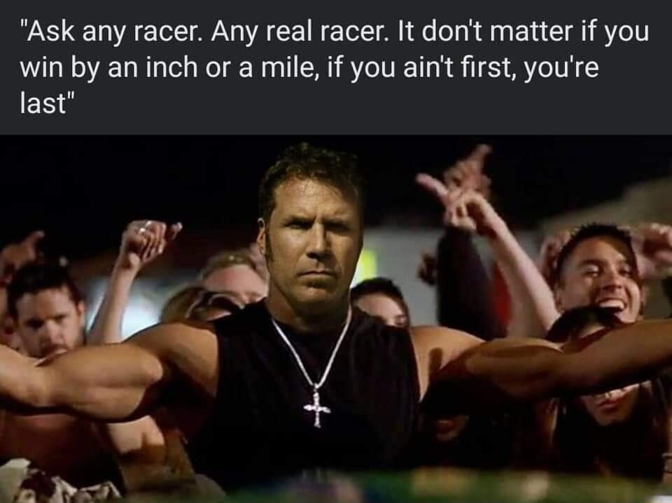 Ask any racer Any real racer It dont matter if you win by an inch or a mile if you aint first youre last