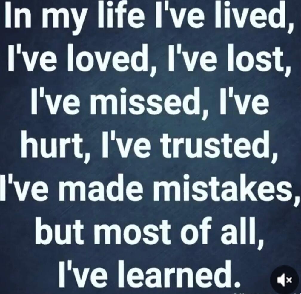 In my life I've lived, I've loved, I've lost, I've missed, I've hurt, I've trusted, I've made mistakes, but most of all, I've learned.