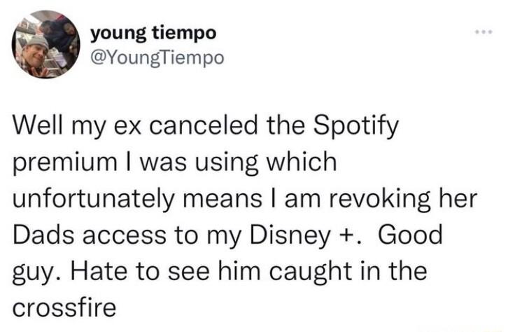 young tiempo YoungTiempo Well my ex canceled the Spotify premium was using which unfortunately means am revoking her Dads access to my Disney Good guy Hate to see him caught in the crossfire