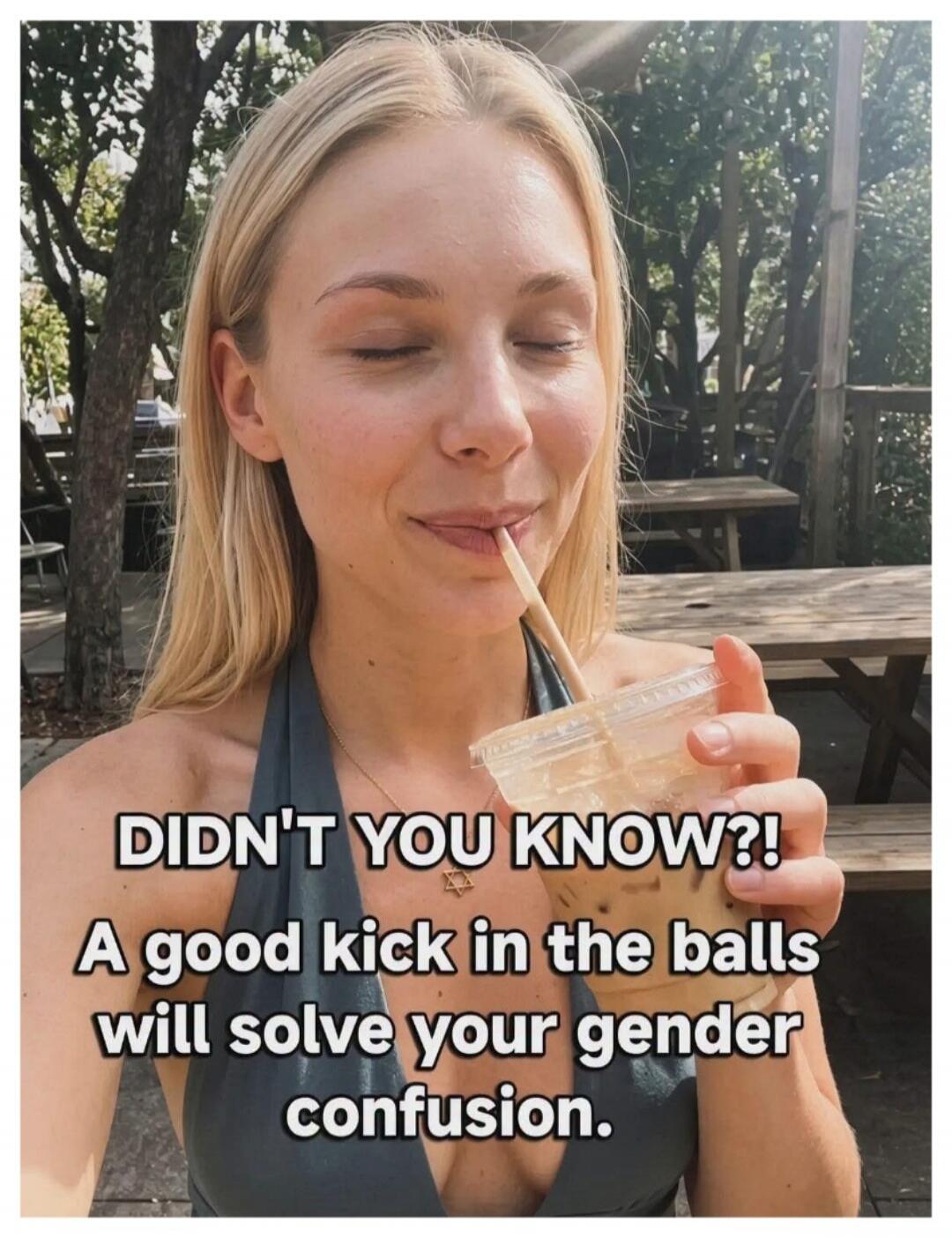 DIDN'T YOU KNOW?! A good kick in the balls will solve your gender confusion.