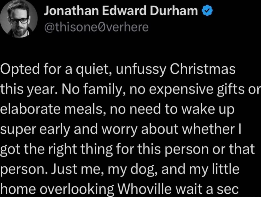 Jonathan Edward Durham QIGIEGEIVEIG Opted for a quiet unfussy Christmas TERVE T Nol T0 T NN TR TT EYVIR y 5o elaborate meals no need to wake up super early and worry about whether got the right thing for this person or that 1TESTo T WU VS g TEN 0 eT RETo e A home overlooking Whoville wait a sec