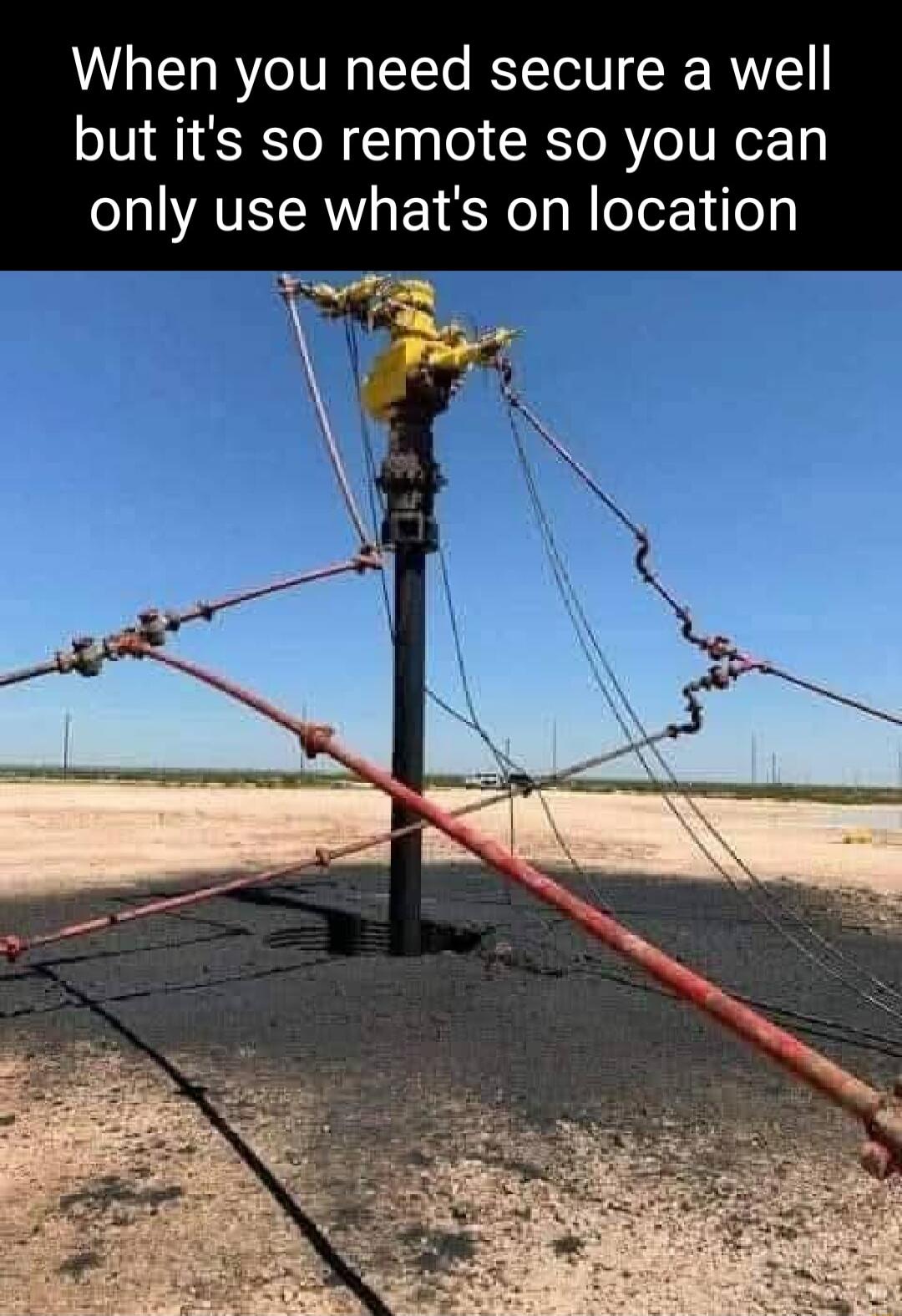 When you need secure a well but its so remote so you can only use whats on location v