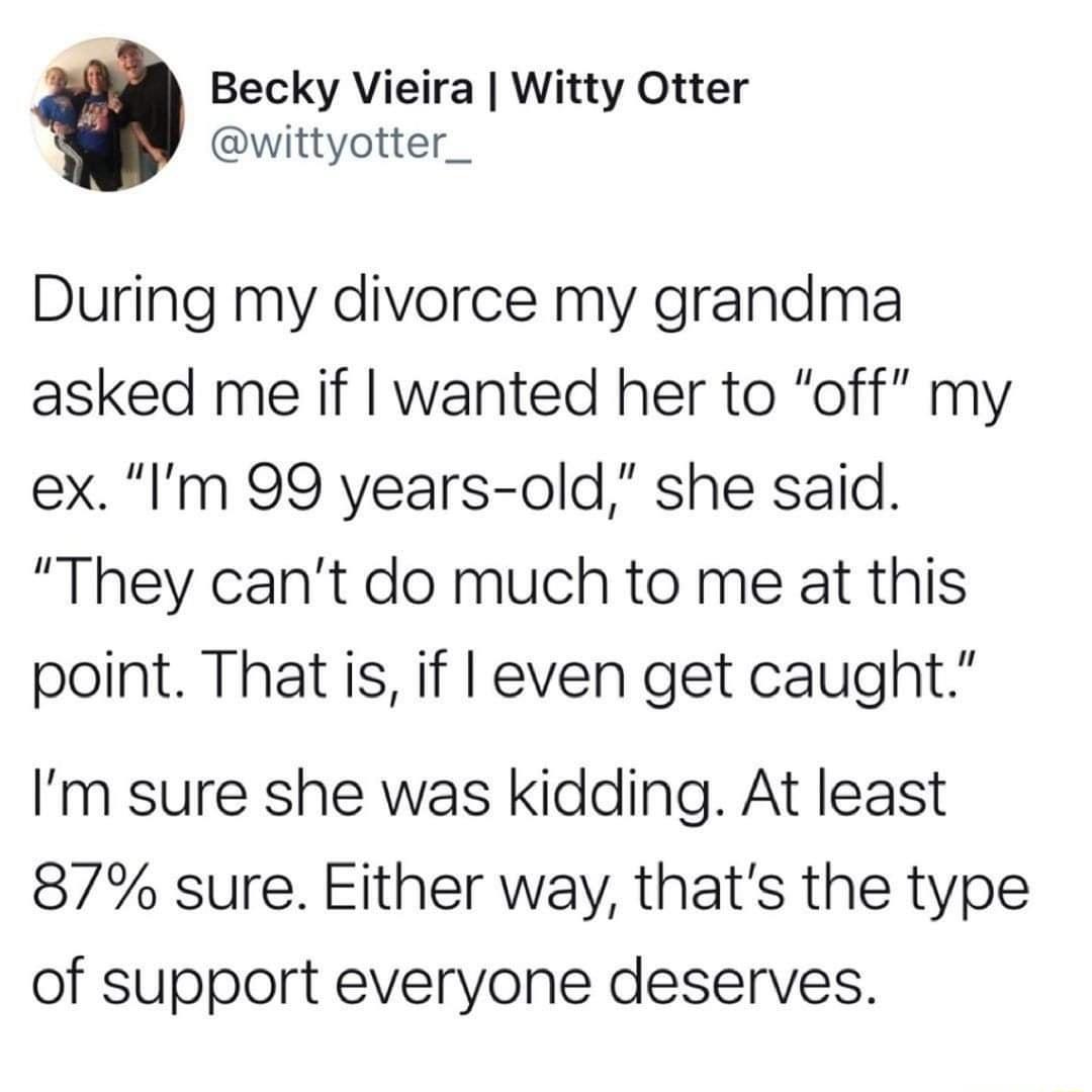 Becky Vieira Witty Otter wittyotter_ During my divorce my grandma asked me if wanted her to off my ex Im 99 years old she said They cant do much to me at this point That is if even get caught Im sure she was kidding At least 87 sure Either way thats the type of support everyone deserves