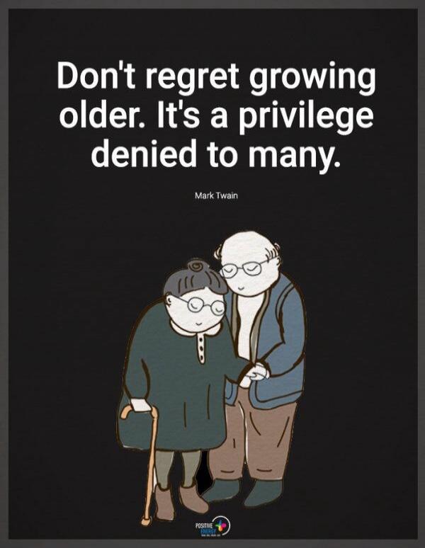 Don't regret growing older. It's a privilege denied to many. Mark Twain