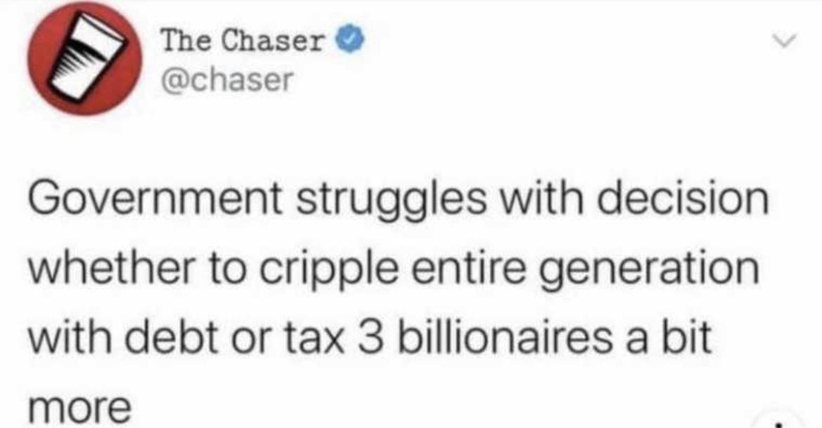 The Chaser chaser Government struggles with decision whether to cripple entire generation with debt or tax 3 billionaires a bit more