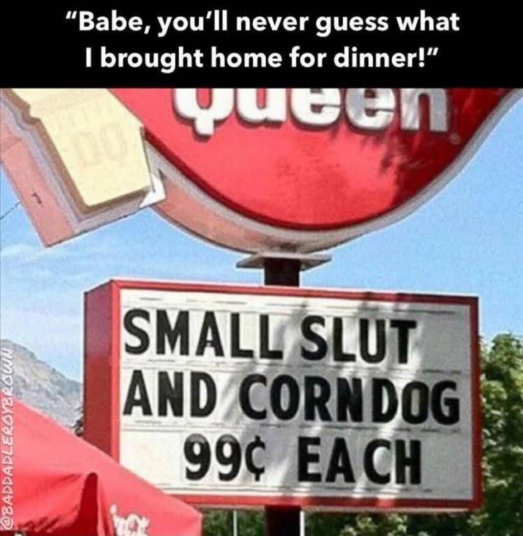 Babe, you'll never guess what I brought home for dinner! SMALL SLUT AND CORN DOG 99¢ EACH