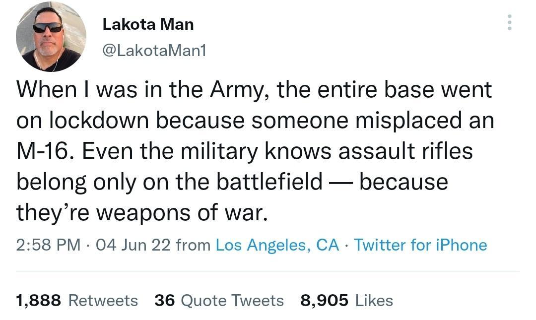 Lakota Man LakotaMant When was in the Army the entire base went on lockdown because someone misplaced an M 16 Even the military knows assault rifles belong only on the battlefield because theyre weapons of war 258 PM 04 Jun 22 from Los Angeles CA Twitter for iPhone 1888 Retweets 36 Quote Tweets 8905 Likes
