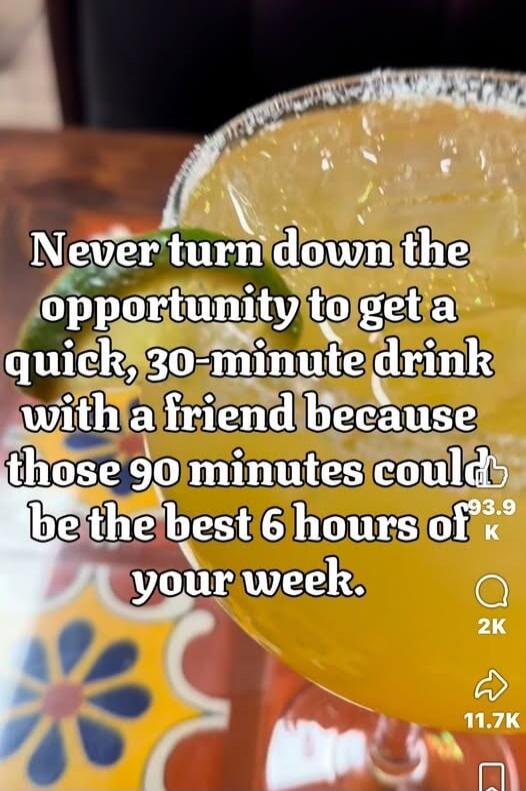 Never turn down the opportunity to get a quick, 30-minute drink with a friend because those 90 minutes could be the best 6 hours of your week.