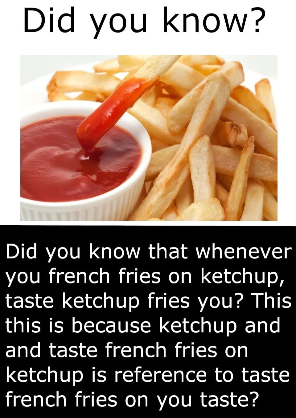 Did you know Did you know that whenever you french fries on ketchup taste ketchup fries you This this is because ketchup and Elle R Riglale s Wi SNeg ketchup is reference to taste french fries on you taste