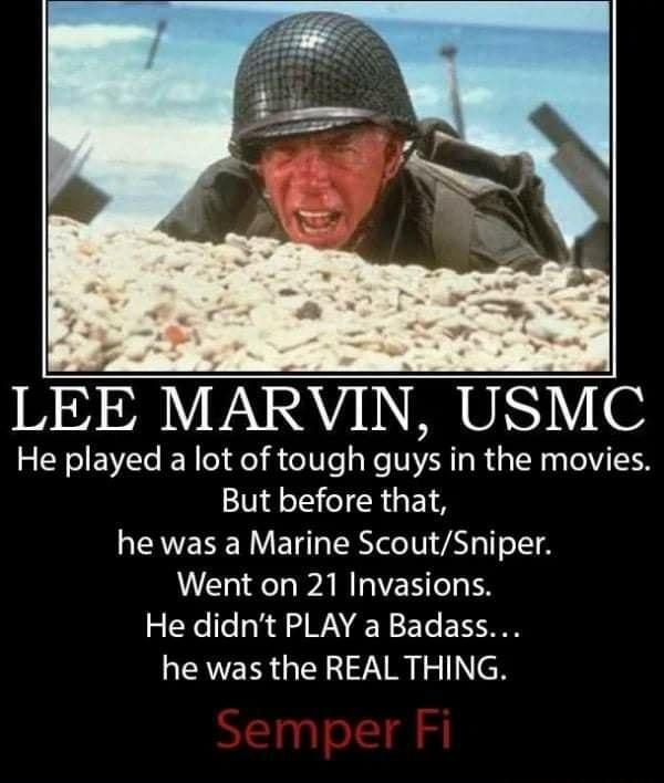 r LEE MARVIN USMC He played a lot of tough gus in the movies But before that he was a Marine ScoutSniper Went on 21 Invasions He didnt PLAY a Badass he was the REAL THING