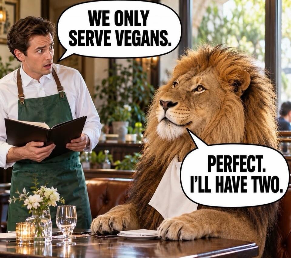 WE ONLY SERVE VEGANS. PERFECT. I'LL HAVE TWO.