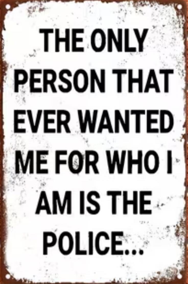 The only person that ever wanted me for who I am is the police...