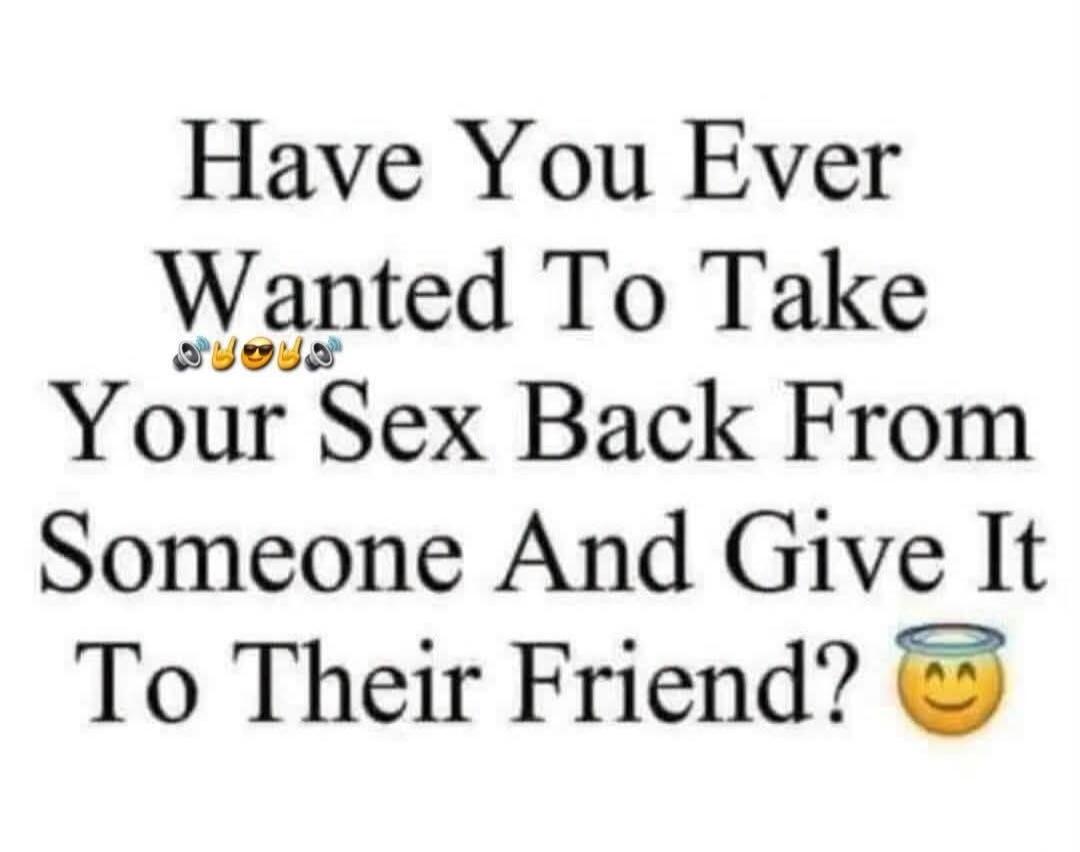 Have You Ever Wanted To Take Your Sex Back From Someone And Give It To Their Friend?