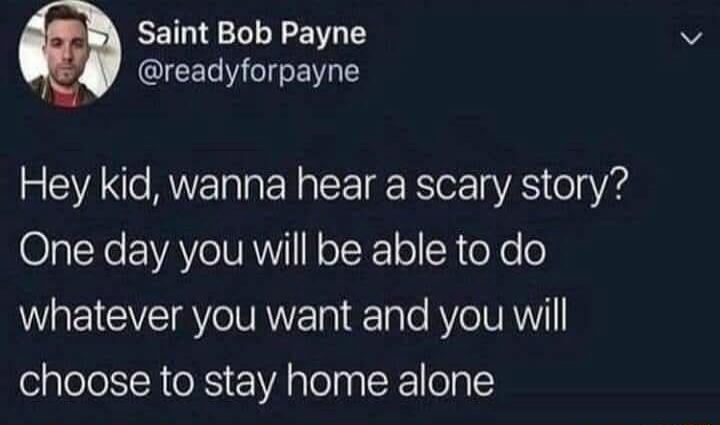 Hey kid, wanna hear a scary story? One day you will be able to do whatever you want and you will choose to stay home alone.