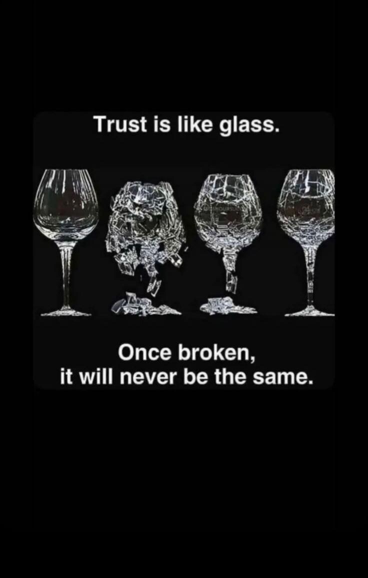 Trust is like glass. Once broken, it will never be the same.