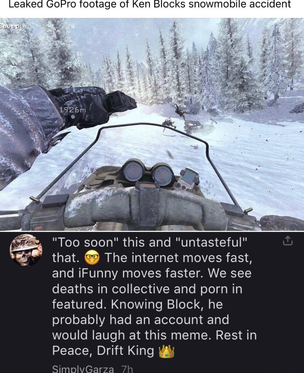Leaked GoFro footage of Ken Blocks snowmobile accident RLCTR LR GISERCRTRIER E T that The internet moves fast and iFunny moves faster We see deaths in collective and porn in ACEICCT R G TeIT T To eTel S Y probably had an account and would laugh at this meme Rest in Peace Drift King