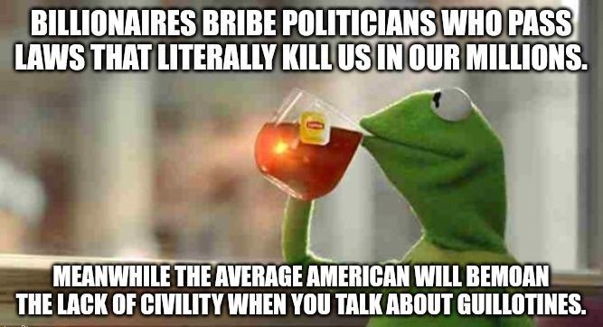 BILLIONAIRES BRIBE POLITICI IGIIIIS WHOPASS LAWS THAT LITERALLY KIL SINOUR MILLIONS v MEANWHILE THE AVERAGE AMERICAN WILL BEMOAN THE LACK OF CIVILITY WHEN YOU TALK ABOUT GUILLOTINES