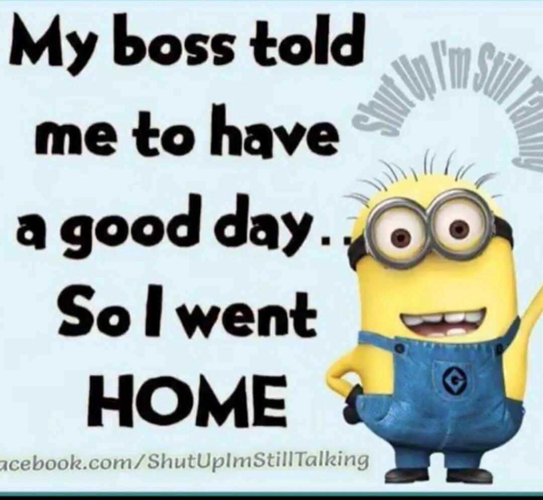 My boss told me to have a good day.. So I went HOME. Shut Up I'm Still Talking. facebook.com/ShutUpImStillTalking