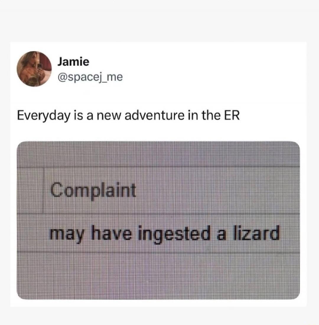 Jamie @spacej_me Everyday is a new adventure in the ER Complaint may have ingested a lizard